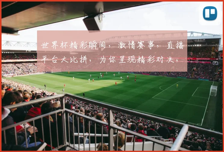 世界杯精彩瞬间，激情赛事，直播平台大比拼，为你呈现精彩对决，不容错过