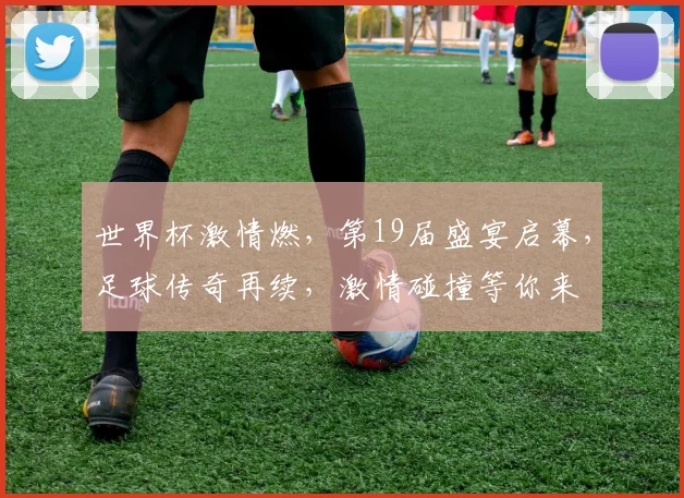 世界杯激情燃，第19届盛宴启幕，足球传奇再续，激情碰撞等你来