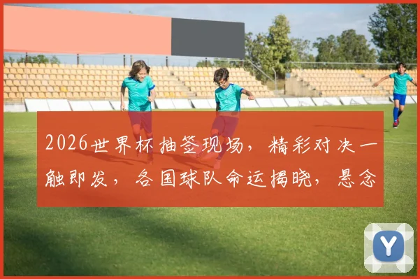 2026世界杯抽签现场，精彩对决一触即发，各国球队命运揭晓，悬念重重