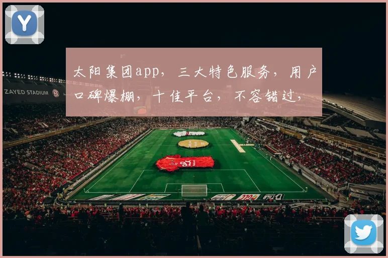 太阳集团app，三大特色服务，用户口碑爆棚，十佳平台，不容错过，体验非凡