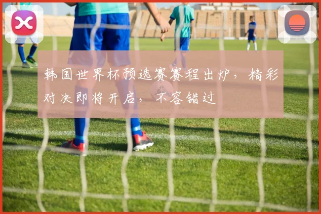 韩国世界杯预选赛赛程出炉，精彩对决即将开启，不容错过