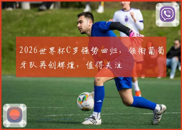 2026世界杯C罗强势回归，领衔葡萄牙队再创辉煌，值得关注