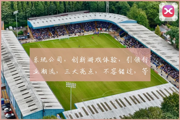 乐玩公司，创新游戏体验，引领行业潮流，三大亮点，不容错过，等你来探索