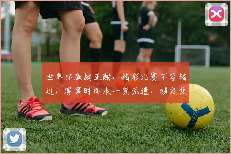 世界杯激战正酣，精彩比赛不容错过，赛事时间表一览无遗，锁定焦点时刻