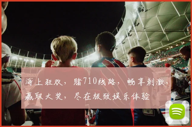 海上狂欢，赌710线路，畅享刺激，赢取大奖，尽在极致娱乐体验
