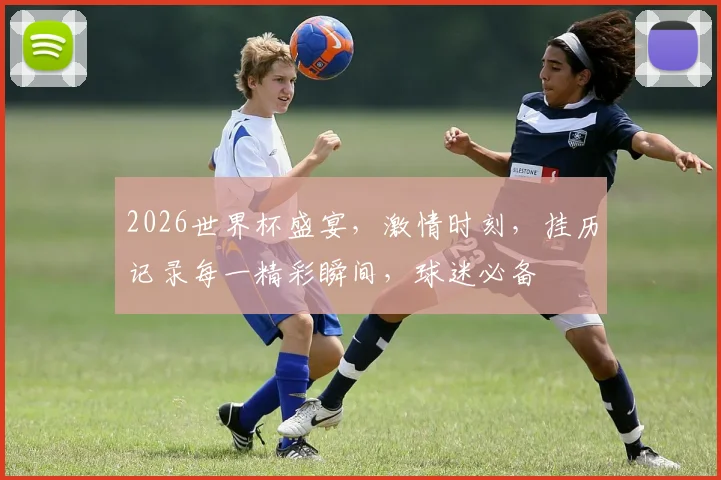 2026世界杯盛宴，激情时刻，挂历记录每一精彩瞬间，球迷必备