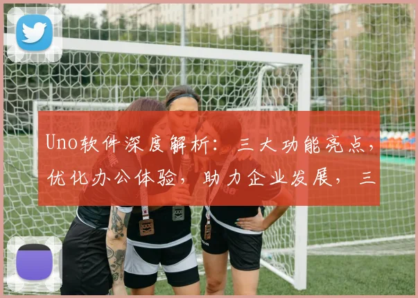 Uno软件深度解析：三大功能亮点，优化办公体验，助力企业发展，三步提升效率