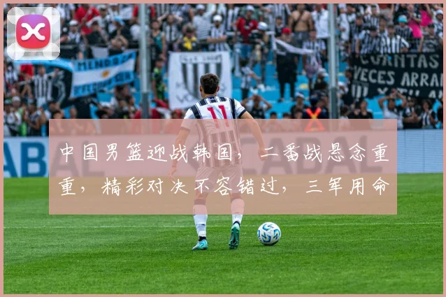 中国男篮迎战韩国，二番战悬念重重，精彩对决不容错过，三军用命，谁将问鼎胜利