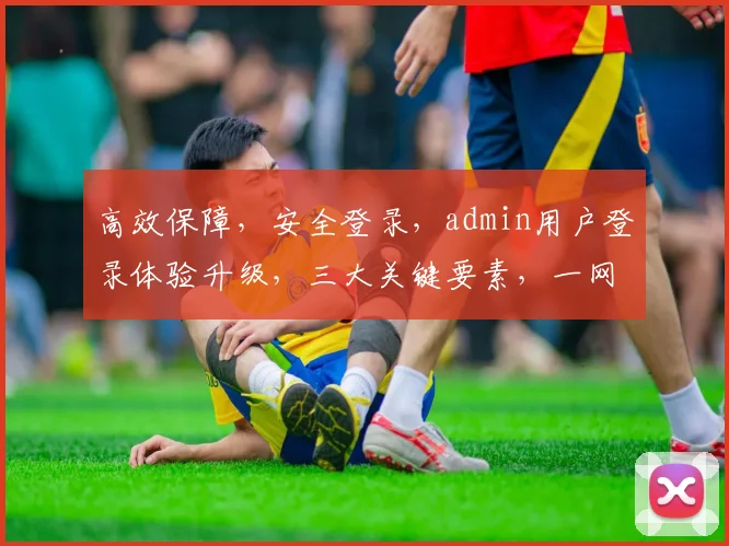 高效保障，安全登录，admin用户登录体验升级，三大关键要素，一网打尽
