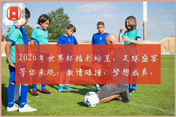2026年世界杯精彩纷呈，足球盛宴等你来观，激情碰撞，梦想成真，不容错过